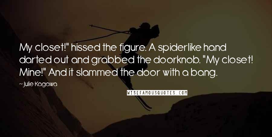 Julie Kagawa Quotes: My closet!" hissed the figure. A spiderlike hand darted out and grabbed the doorknob. "My closet! Mine!" And it slammed the door with a bang.