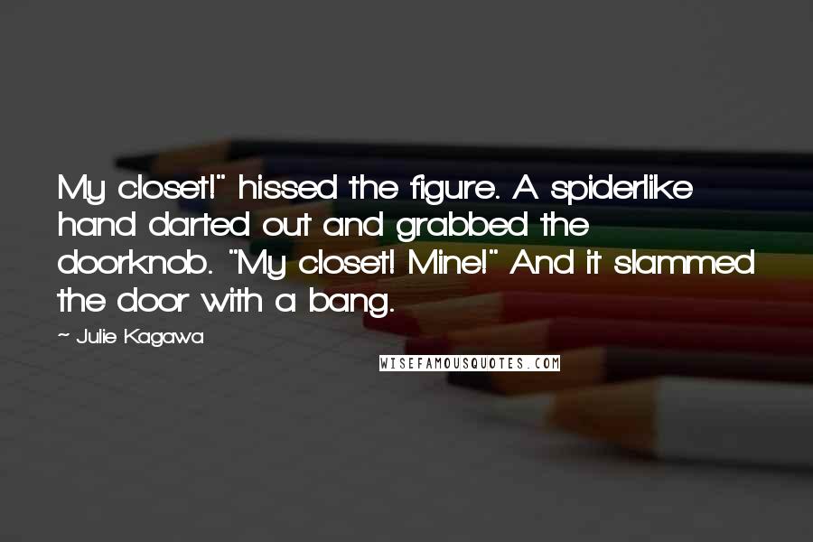 Julie Kagawa Quotes: My closet!" hissed the figure. A spiderlike hand darted out and grabbed the doorknob. "My closet! Mine!" And it slammed the door with a bang.