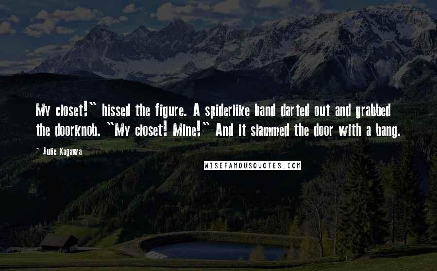Julie Kagawa Quotes: My closet!" hissed the figure. A spiderlike hand darted out and grabbed the doorknob. "My closet! Mine!" And it slammed the door with a bang.