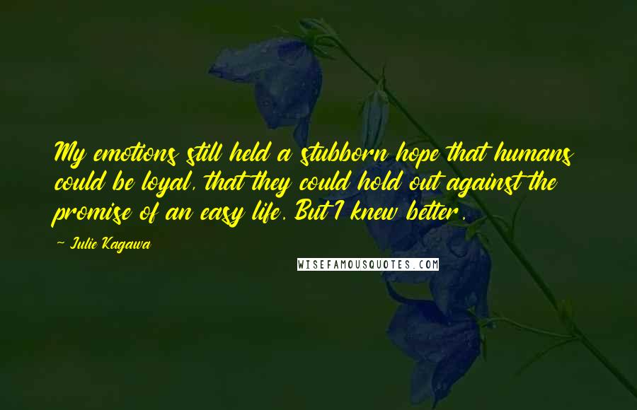 Julie Kagawa Quotes: My emotions still held a stubborn hope that humans could be loyal, that they could hold out against the promise of an easy life. But I knew better.