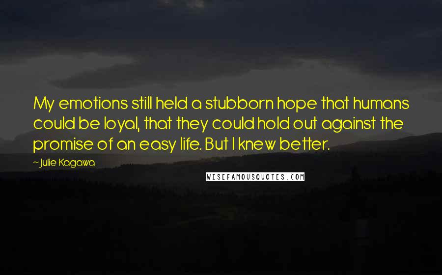 Julie Kagawa Quotes: My emotions still held a stubborn hope that humans could be loyal, that they could hold out against the promise of an easy life. But I knew better.