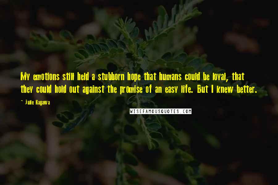 Julie Kagawa Quotes: My emotions still held a stubborn hope that humans could be loyal, that they could hold out against the promise of an easy life. But I knew better.
