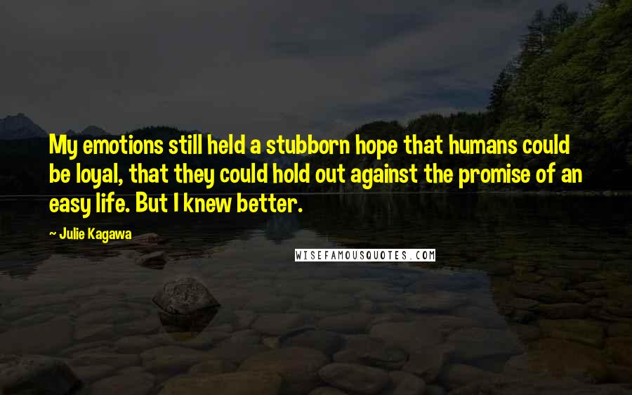 Julie Kagawa Quotes: My emotions still held a stubborn hope that humans could be loyal, that they could hold out against the promise of an easy life. But I knew better.