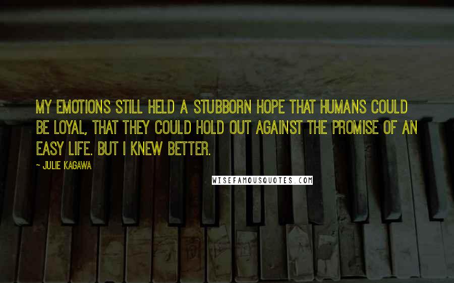 Julie Kagawa Quotes: My emotions still held a stubborn hope that humans could be loyal, that they could hold out against the promise of an easy life. But I knew better.