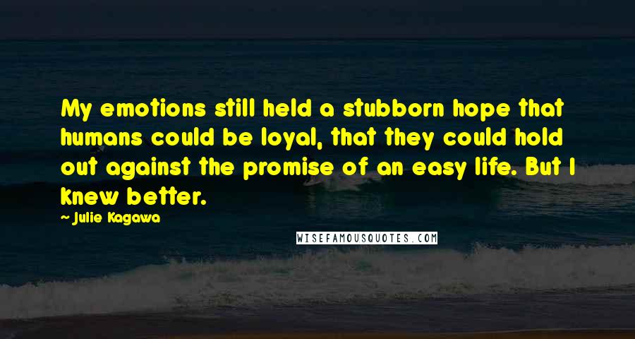 Julie Kagawa Quotes: My emotions still held a stubborn hope that humans could be loyal, that they could hold out against the promise of an easy life. But I knew better.