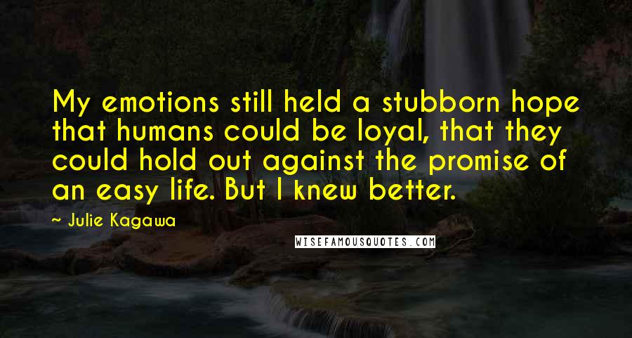 Julie Kagawa Quotes: My emotions still held a stubborn hope that humans could be loyal, that they could hold out against the promise of an easy life. But I knew better.