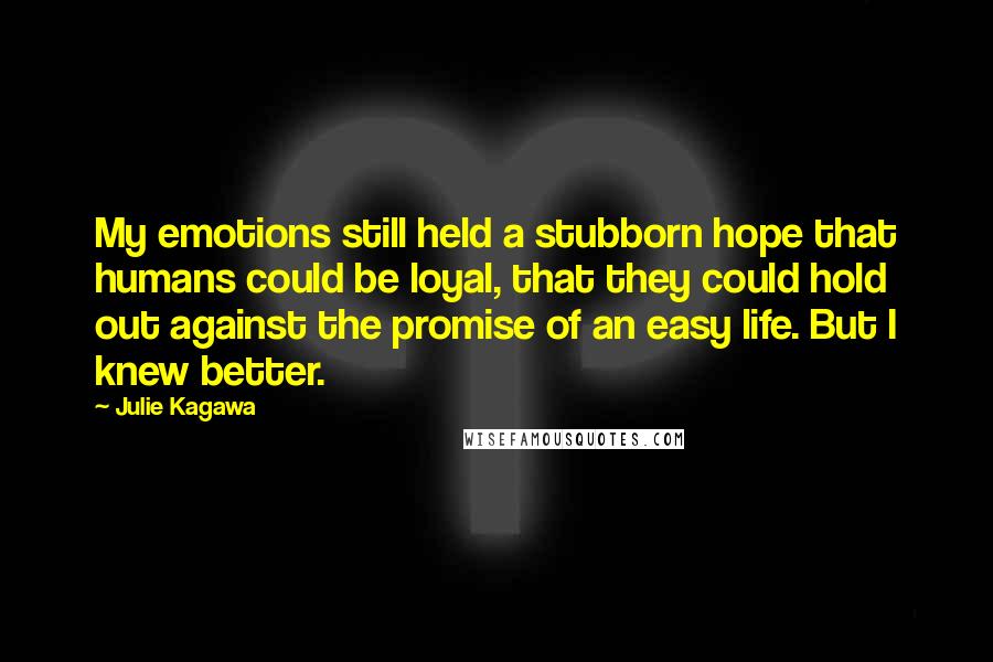 Julie Kagawa Quotes: My emotions still held a stubborn hope that humans could be loyal, that they could hold out against the promise of an easy life. But I knew better.