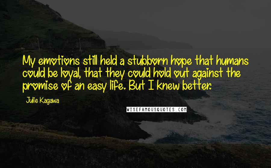 Julie Kagawa Quotes: My emotions still held a stubborn hope that humans could be loyal, that they could hold out against the promise of an easy life. But I knew better.