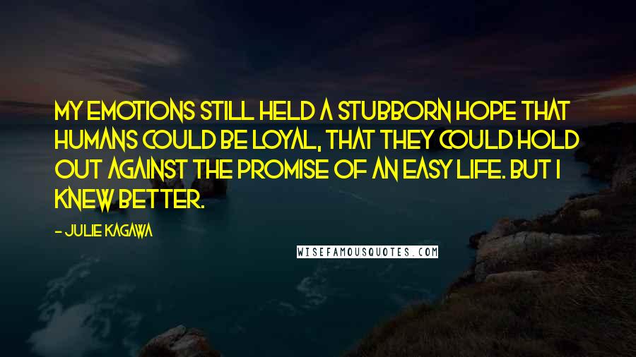 Julie Kagawa Quotes: My emotions still held a stubborn hope that humans could be loyal, that they could hold out against the promise of an easy life. But I knew better.