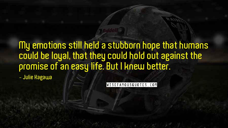 Julie Kagawa Quotes: My emotions still held a stubborn hope that humans could be loyal, that they could hold out against the promise of an easy life. But I knew better.