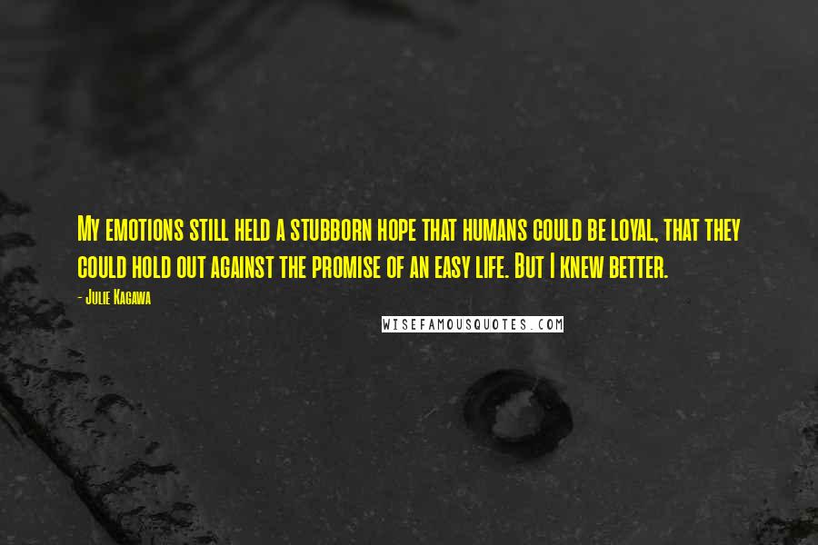 Julie Kagawa Quotes: My emotions still held a stubborn hope that humans could be loyal, that they could hold out against the promise of an easy life. But I knew better.
