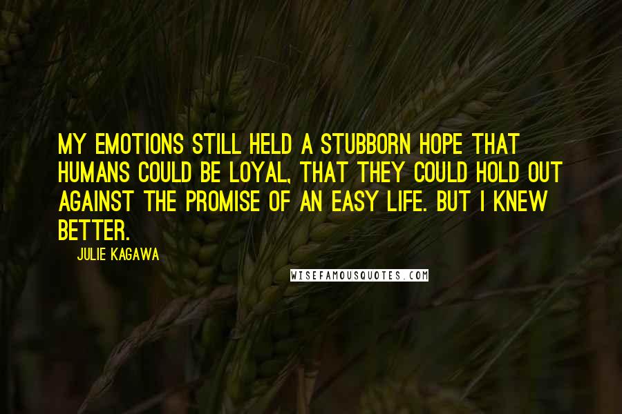 Julie Kagawa Quotes: My emotions still held a stubborn hope that humans could be loyal, that they could hold out against the promise of an easy life. But I knew better.
