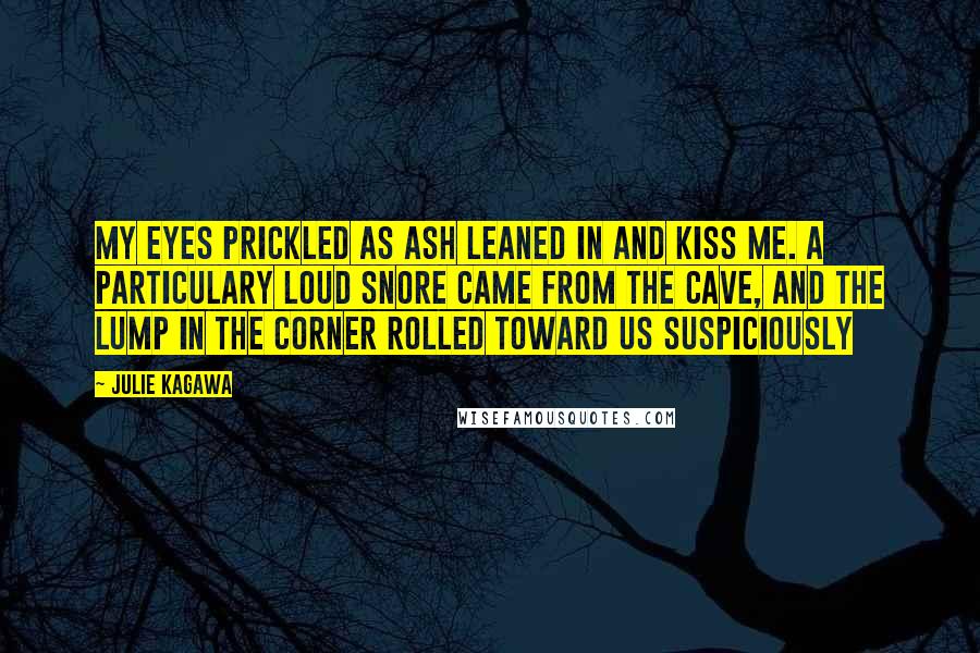 Julie Kagawa Quotes: My eyes prickled as Ash leaned in and kiss me. A particulary loud snore came from the cave, and the lump in the corner rolled toward us suspiciously