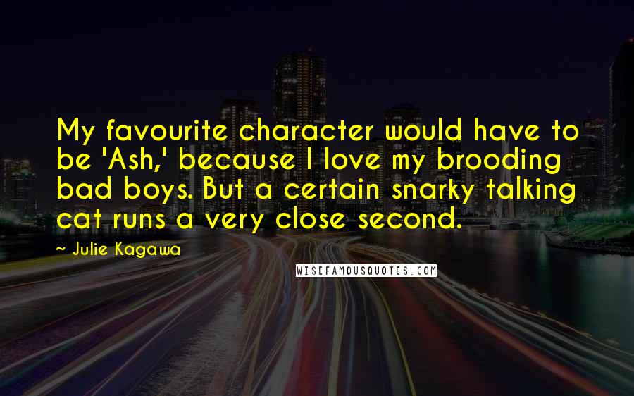 Julie Kagawa Quotes: My favourite character would have to be 'Ash,' because I love my brooding bad boys. But a certain snarky talking cat runs a very close second.