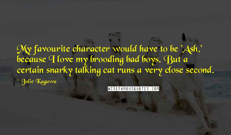 Julie Kagawa Quotes: My favourite character would have to be 'Ash,' because I love my brooding bad boys. But a certain snarky talking cat runs a very close second.