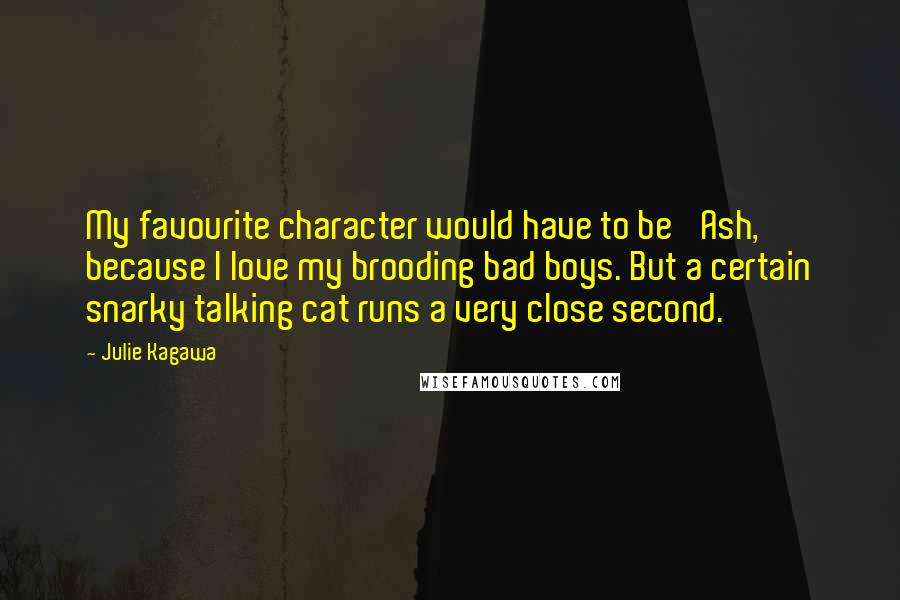 Julie Kagawa Quotes: My favourite character would have to be 'Ash,' because I love my brooding bad boys. But a certain snarky talking cat runs a very close second.