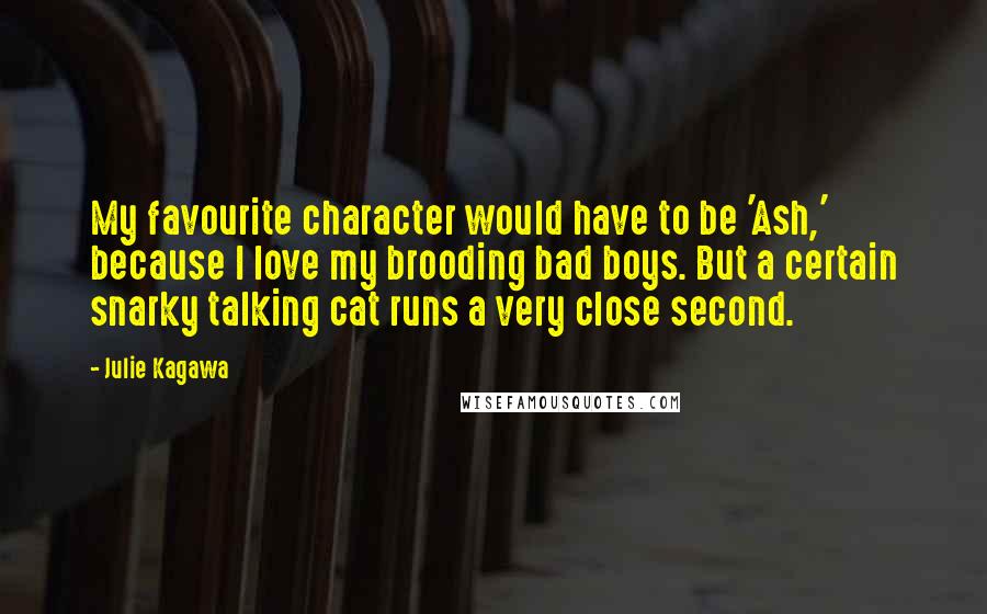 Julie Kagawa Quotes: My favourite character would have to be 'Ash,' because I love my brooding bad boys. But a certain snarky talking cat runs a very close second.