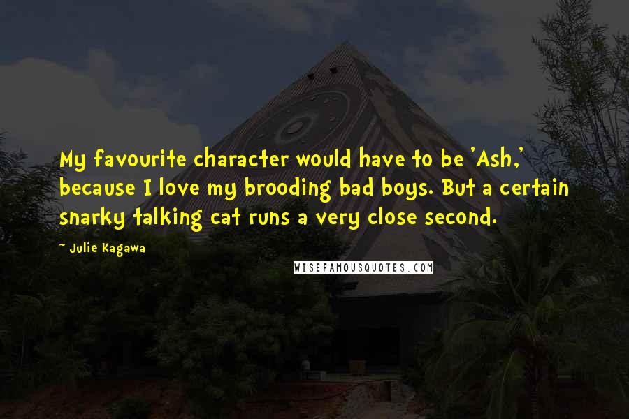 Julie Kagawa Quotes: My favourite character would have to be 'Ash,' because I love my brooding bad boys. But a certain snarky talking cat runs a very close second.