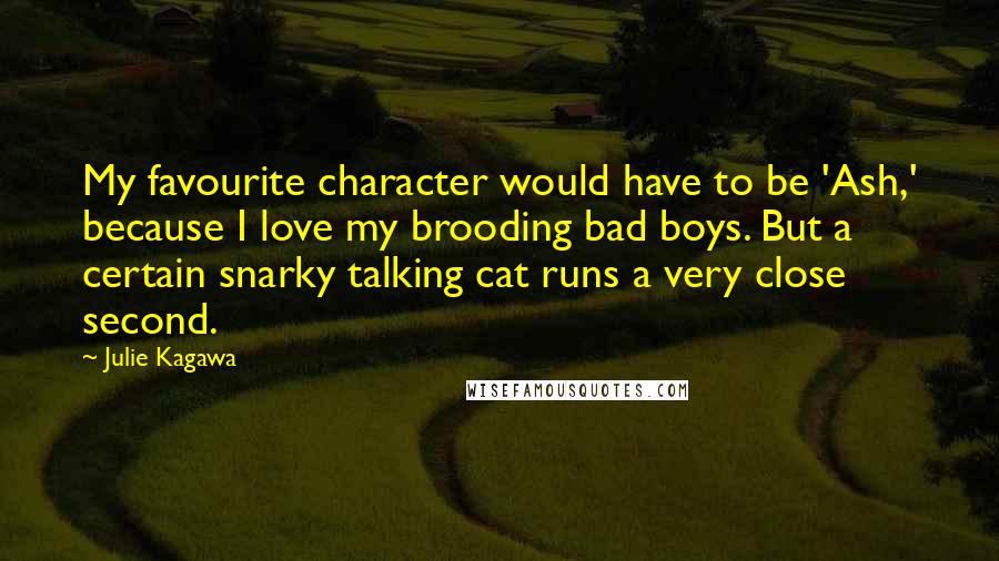 Julie Kagawa Quotes: My favourite character would have to be 'Ash,' because I love my brooding bad boys. But a certain snarky talking cat runs a very close second.