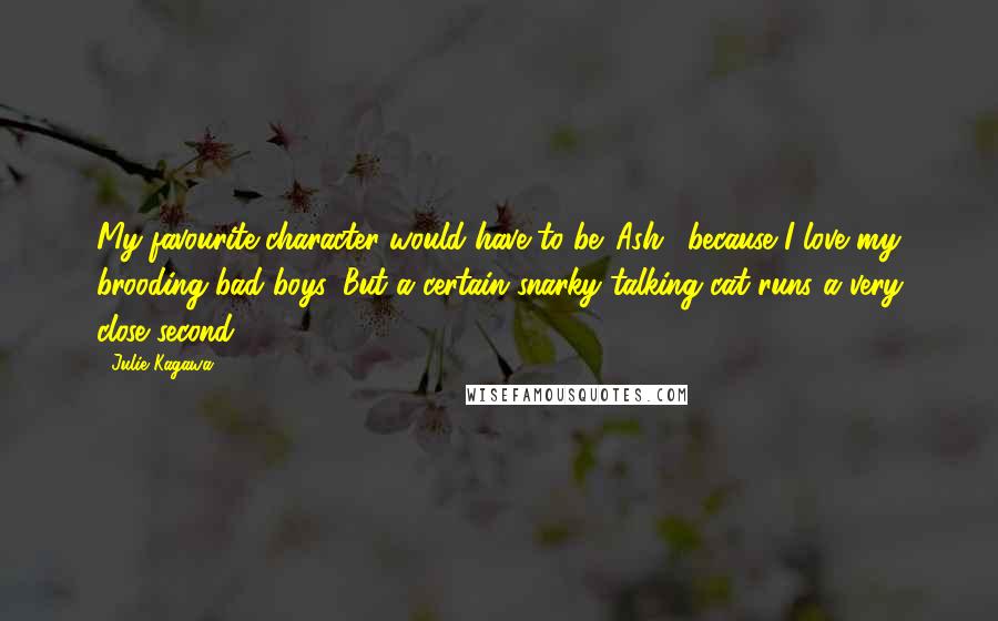 Julie Kagawa Quotes: My favourite character would have to be 'Ash,' because I love my brooding bad boys. But a certain snarky talking cat runs a very close second.