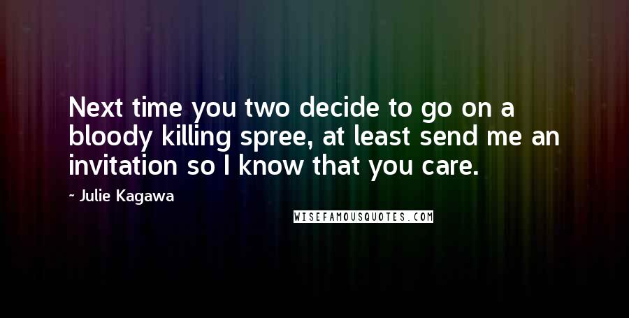 Julie Kagawa Quotes: Next time you two decide to go on a bloody killing spree, at least send me an invitation so I know that you care.