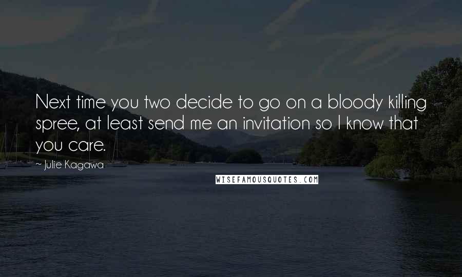 Julie Kagawa Quotes: Next time you two decide to go on a bloody killing spree, at least send me an invitation so I know that you care.