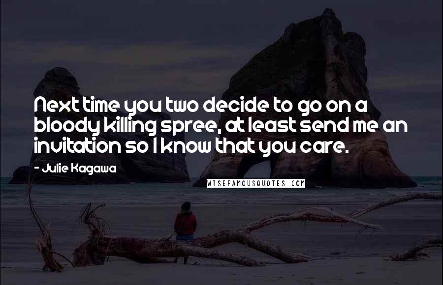 Julie Kagawa Quotes: Next time you two decide to go on a bloody killing spree, at least send me an invitation so I know that you care.