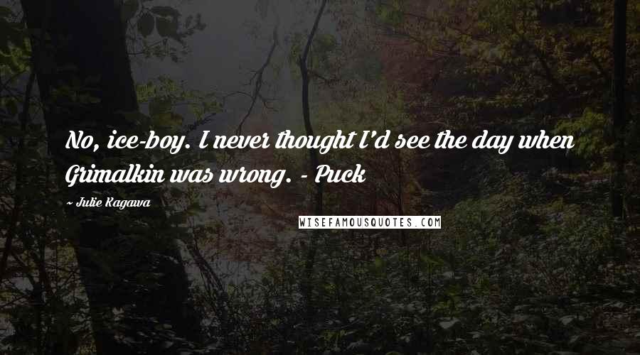 Julie Kagawa Quotes: No, ice-boy. I never thought I'd see the day when Grimalkin was wrong. - Puck