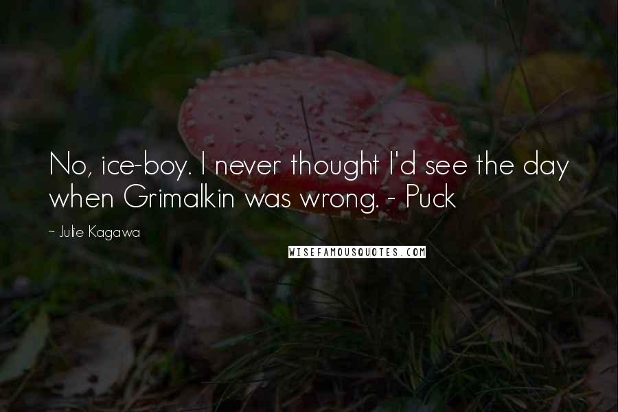 Julie Kagawa Quotes: No, ice-boy. I never thought I'd see the day when Grimalkin was wrong. - Puck