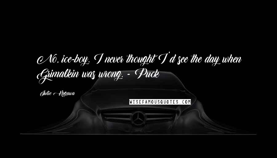 Julie Kagawa Quotes: No, ice-boy. I never thought I'd see the day when Grimalkin was wrong. - Puck