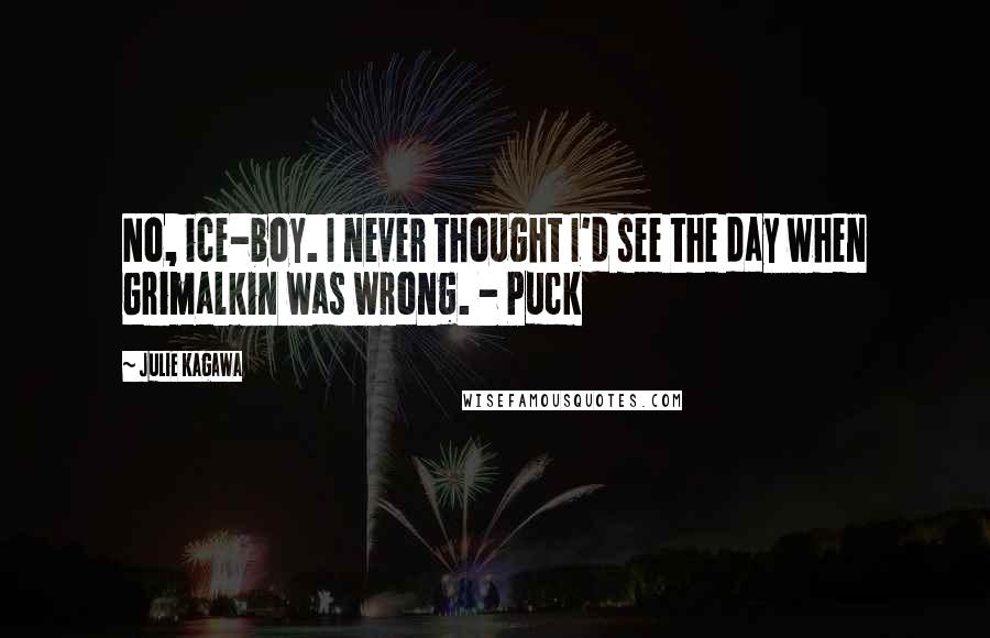 Julie Kagawa Quotes: No, ice-boy. I never thought I'd see the day when Grimalkin was wrong. - Puck