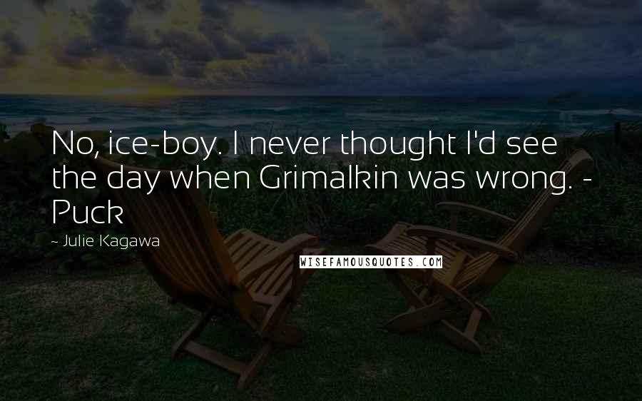 Julie Kagawa Quotes: No, ice-boy. I never thought I'd see the day when Grimalkin was wrong. - Puck