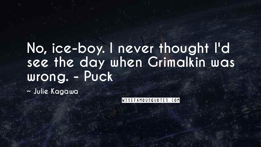 Julie Kagawa Quotes: No, ice-boy. I never thought I'd see the day when Grimalkin was wrong. - Puck