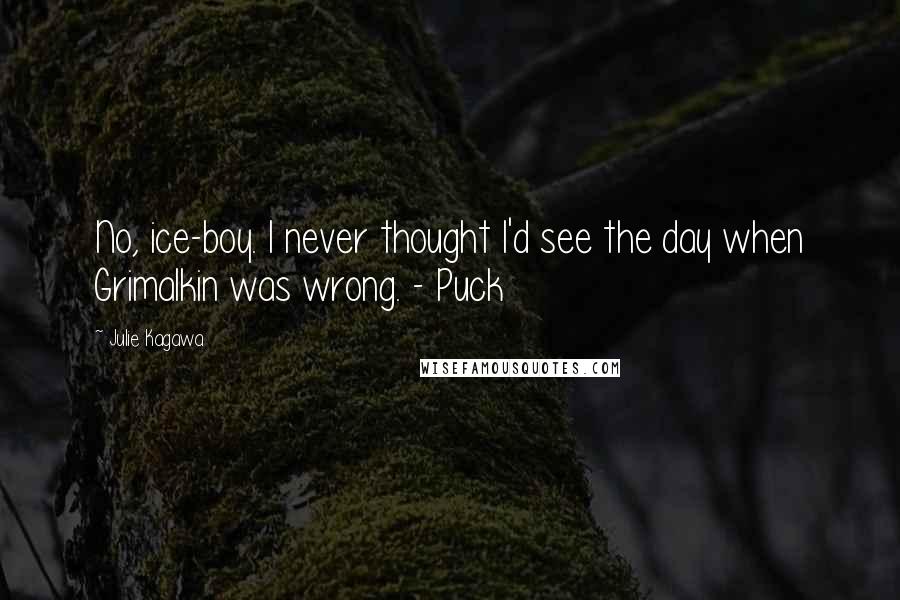 Julie Kagawa Quotes: No, ice-boy. I never thought I'd see the day when Grimalkin was wrong. - Puck