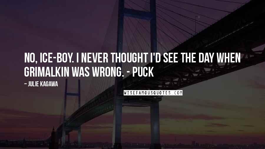 Julie Kagawa Quotes: No, ice-boy. I never thought I'd see the day when Grimalkin was wrong. - Puck