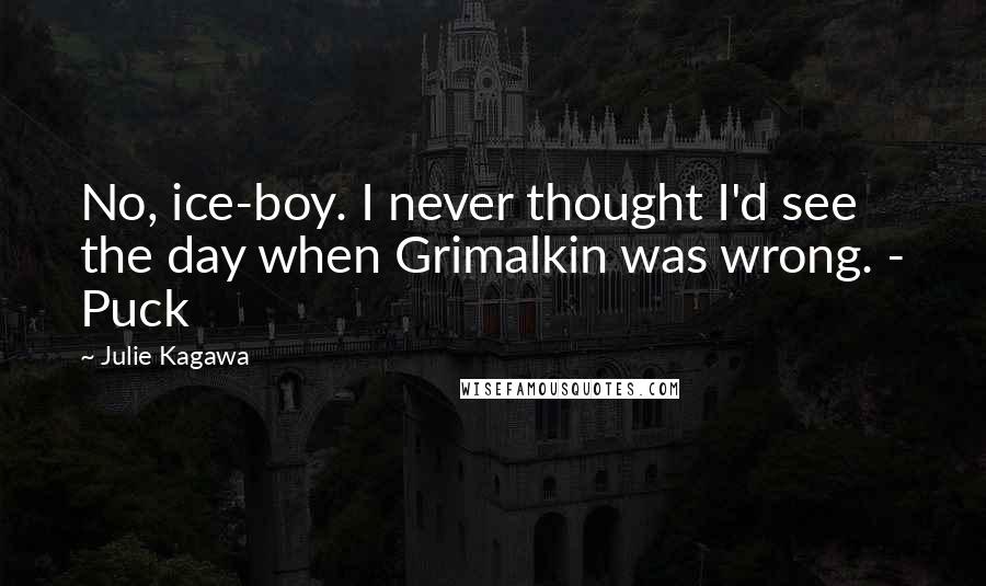 Julie Kagawa Quotes: No, ice-boy. I never thought I'd see the day when Grimalkin was wrong. - Puck