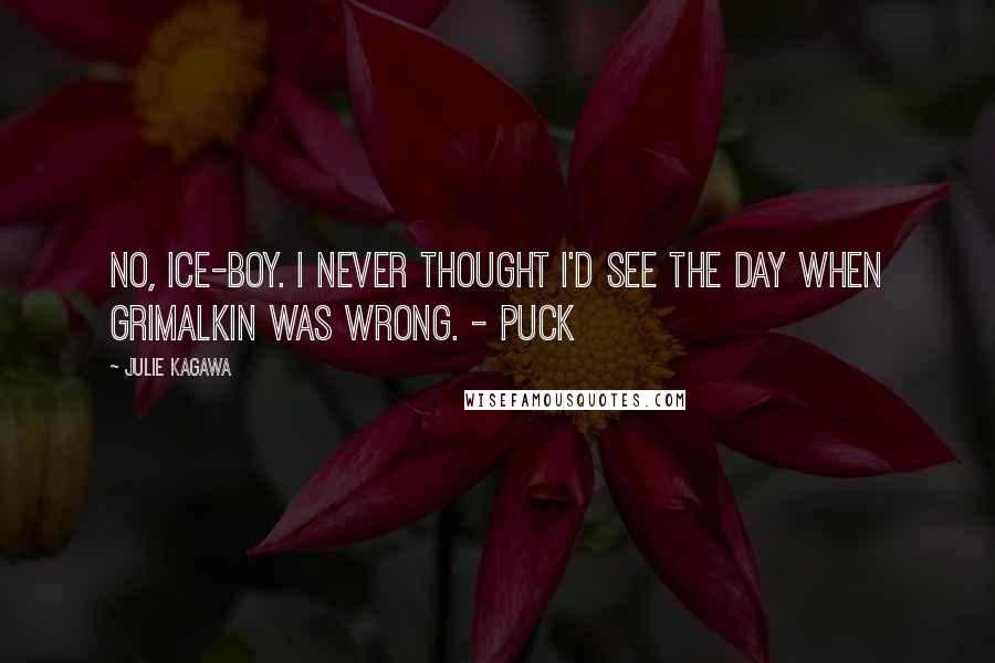 Julie Kagawa Quotes: No, ice-boy. I never thought I'd see the day when Grimalkin was wrong. - Puck