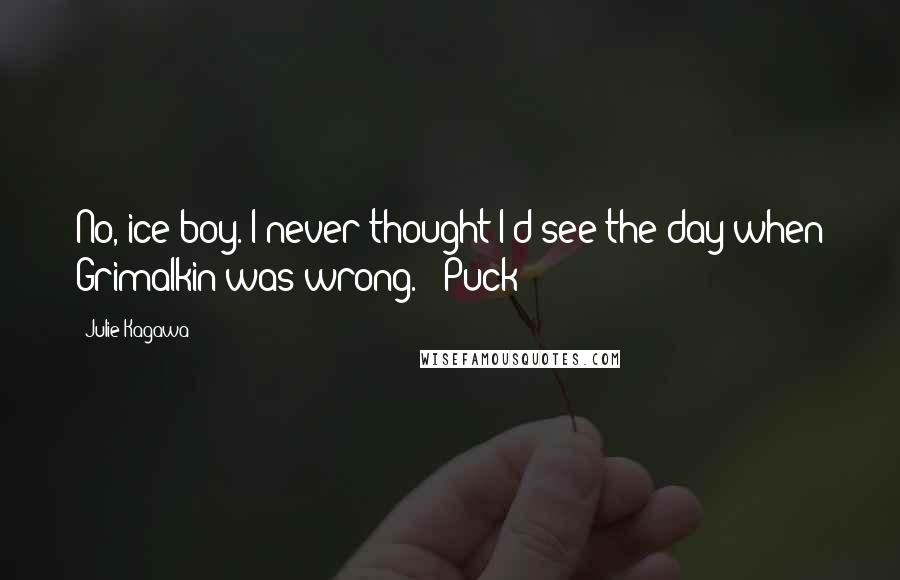 Julie Kagawa Quotes: No, ice-boy. I never thought I'd see the day when Grimalkin was wrong. - Puck