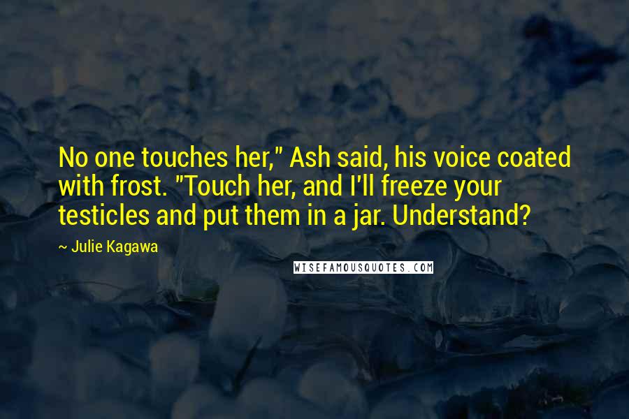 Julie Kagawa Quotes: No one touches her," Ash said, his voice coated with frost. "Touch her, and I'll freeze your testicles and put them in a jar. Understand?