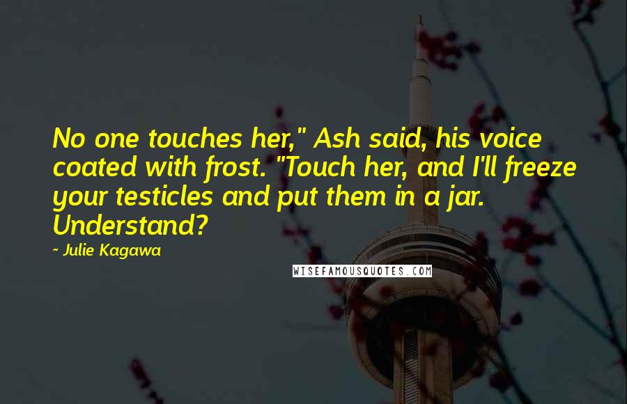 Julie Kagawa Quotes: No one touches her," Ash said, his voice coated with frost. "Touch her, and I'll freeze your testicles and put them in a jar. Understand?