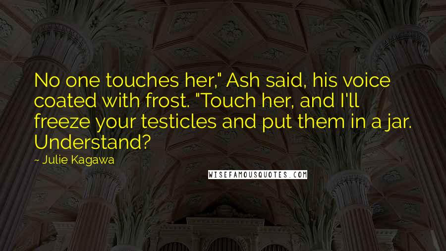 Julie Kagawa Quotes: No one touches her," Ash said, his voice coated with frost. "Touch her, and I'll freeze your testicles and put them in a jar. Understand?