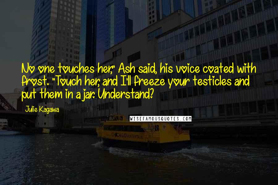 Julie Kagawa Quotes: No one touches her," Ash said, his voice coated with frost. "Touch her, and I'll freeze your testicles and put them in a jar. Understand?