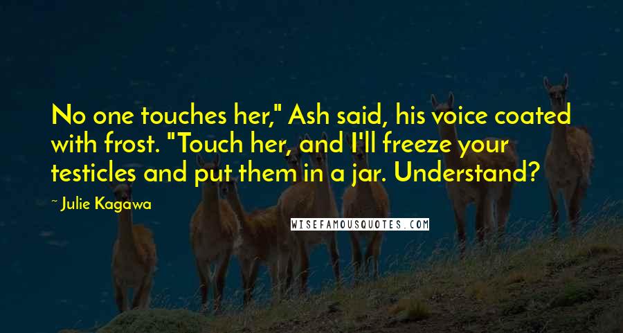 Julie Kagawa Quotes: No one touches her," Ash said, his voice coated with frost. "Touch her, and I'll freeze your testicles and put them in a jar. Understand?