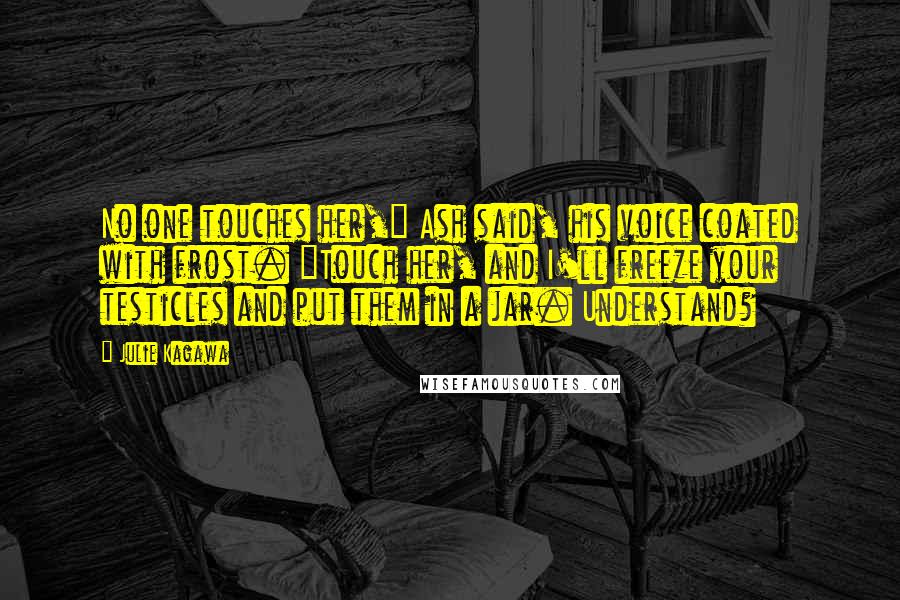 Julie Kagawa Quotes: No one touches her," Ash said, his voice coated with frost. "Touch her, and I'll freeze your testicles and put them in a jar. Understand?