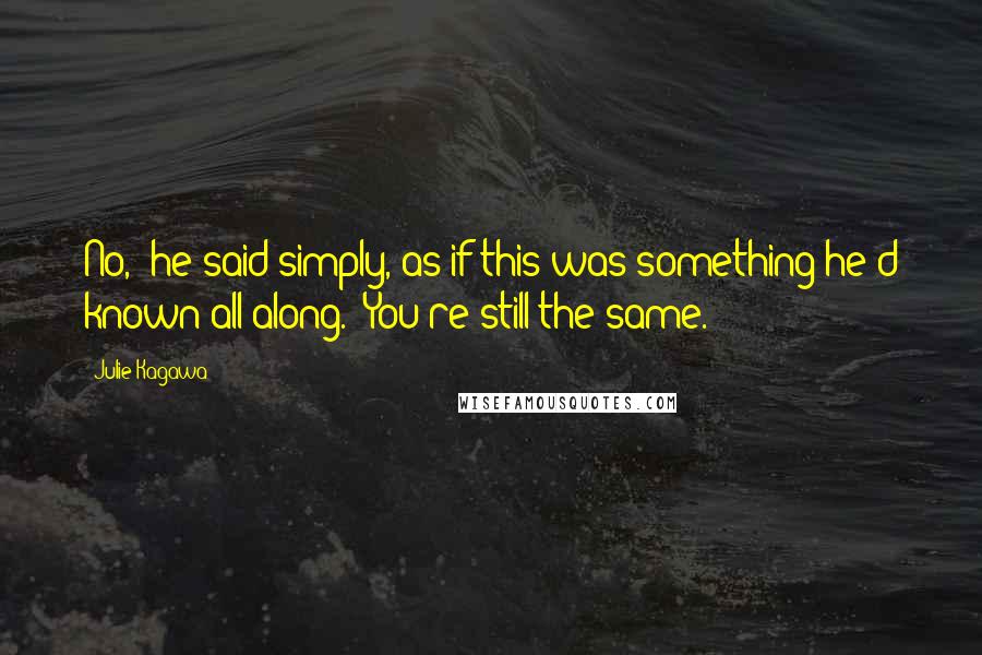 Julie Kagawa Quotes: No," he said simply, as if this was something he'd known all along. "You're still the same.