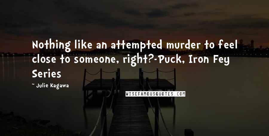 Julie Kagawa Quotes: Nothing like an attempted murder to feel close to someone, right?-Puck, Iron Fey Series