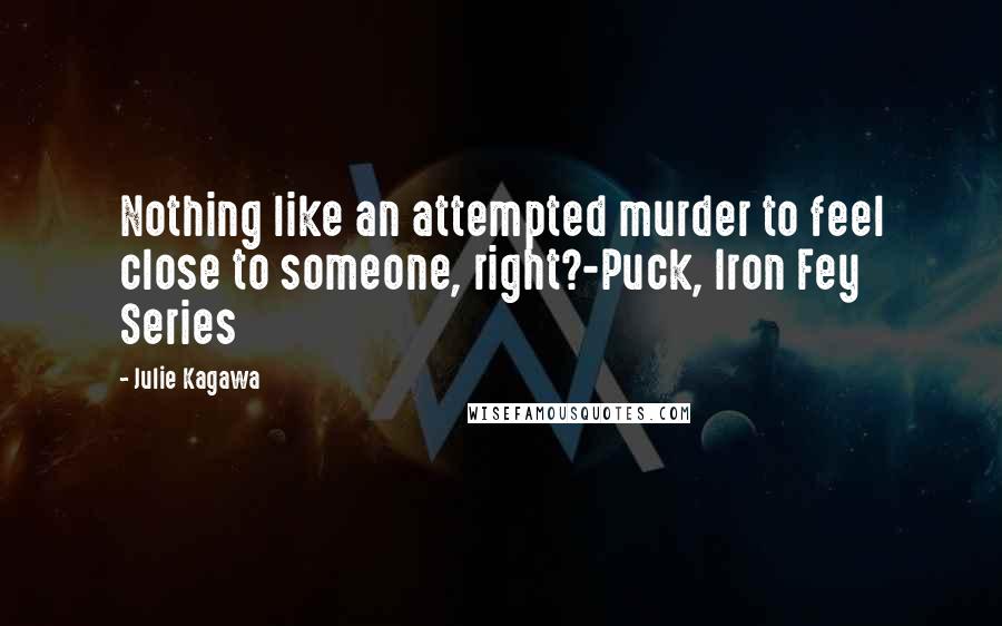 Julie Kagawa Quotes: Nothing like an attempted murder to feel close to someone, right?-Puck, Iron Fey Series