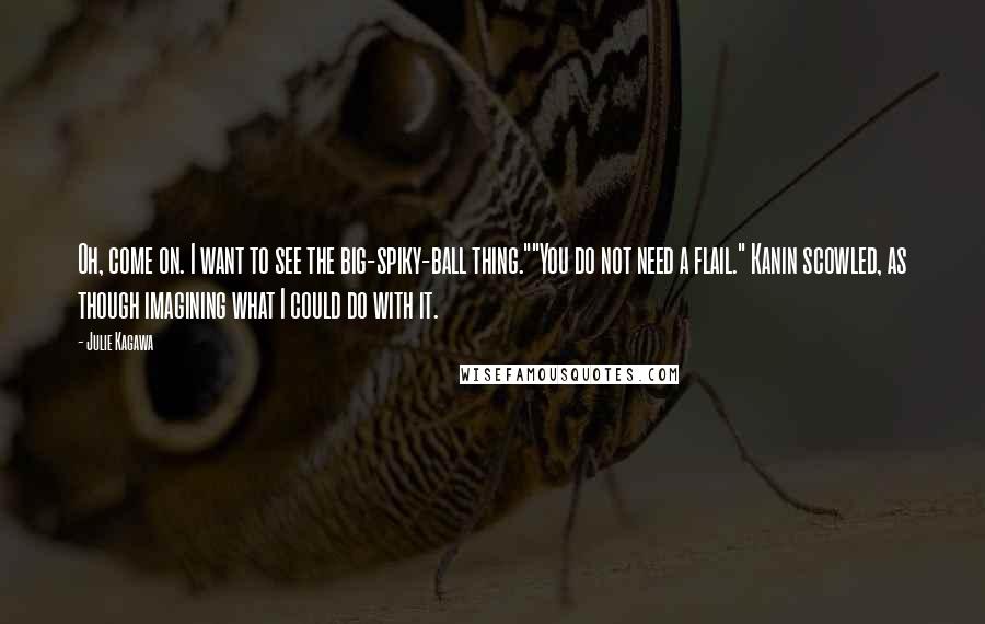 Julie Kagawa Quotes: Oh, come on. I want to see the big-spiky-ball thing.""You do not need a flail." Kanin scowled, as though imagining what I could do with it.