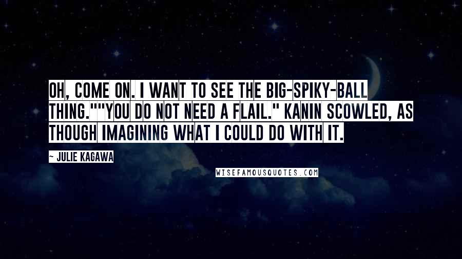 Julie Kagawa Quotes: Oh, come on. I want to see the big-spiky-ball thing.""You do not need a flail." Kanin scowled, as though imagining what I could do with it.