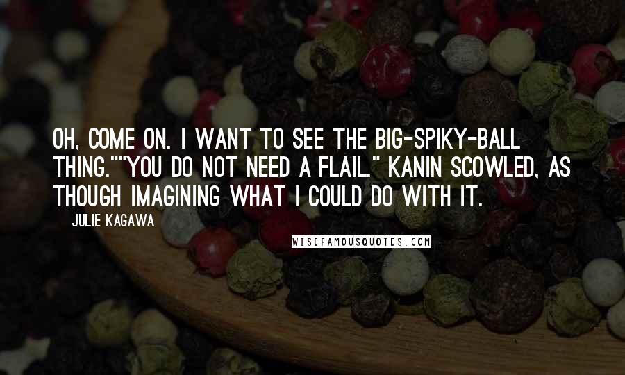 Julie Kagawa Quotes: Oh, come on. I want to see the big-spiky-ball thing.""You do not need a flail." Kanin scowled, as though imagining what I could do with it.